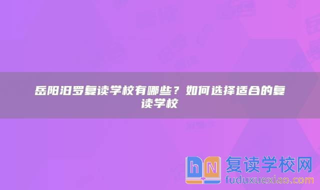 岳阳汨罗复读学校有哪些？如何选择适合的复读学校