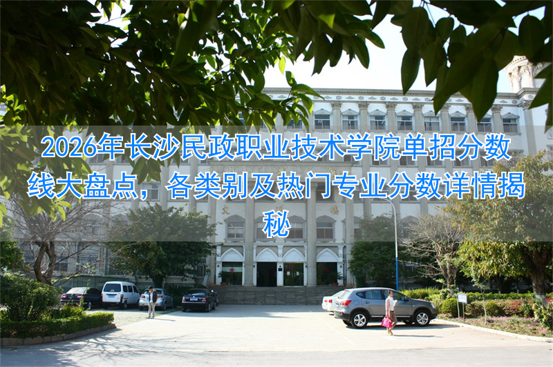 2026年长沙民政职业技术学院单招分数线大盘点，各类别及热门专业分数详情揭秘