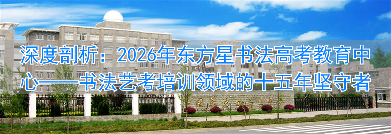 深度剖析：2026年东方星书法高考教育中心——书法艺考培训领域的十五年坚守者