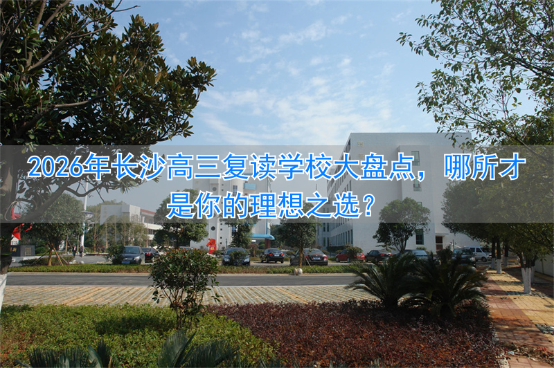 2026年长沙高三复读学校大盘点，哪所才是你的理想之选？