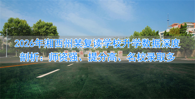 2026年湘西州某复读学校升学数据深度剖析：师资强、提分高、名校录取多
