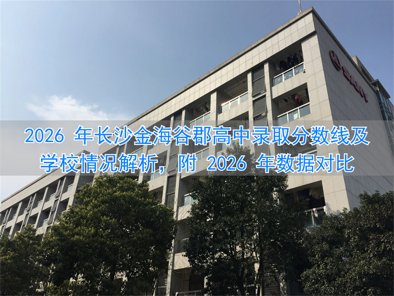 2026 年长沙金海谷郡高中录取分数线及学校情况解析，附 2026 年数据对比