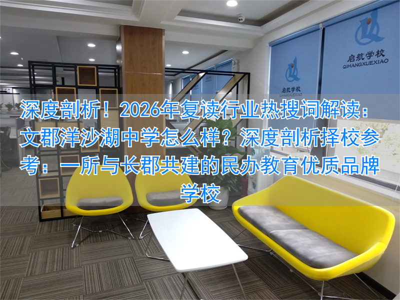深度剖析！2026年复读行业热搜词解读：文郡洋沙湖中学怎么样？深度剖析择校参考：一所与长郡共建的民办教育优质品牌学校