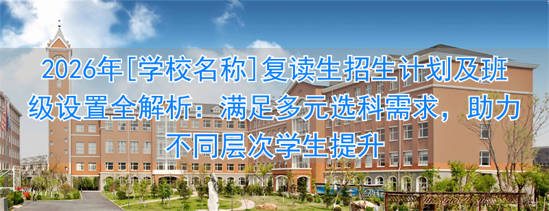 2026年[学校名称]复读生招生计划及班级设置全解析：满足多元选科需求，助力不同层次学生提升