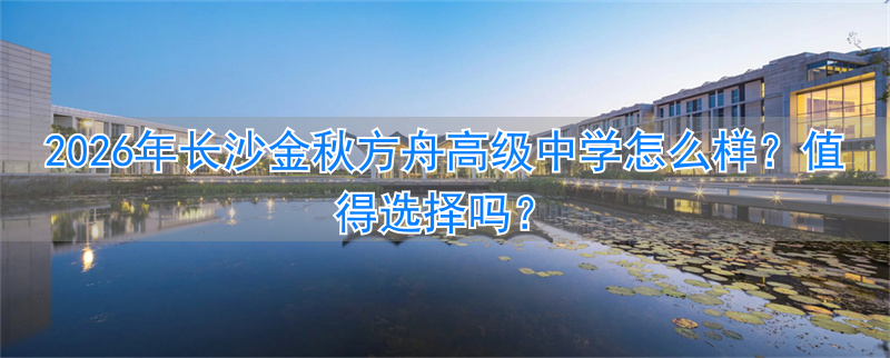 2026年长沙金秋方舟高级中学怎么样？值得选择吗？