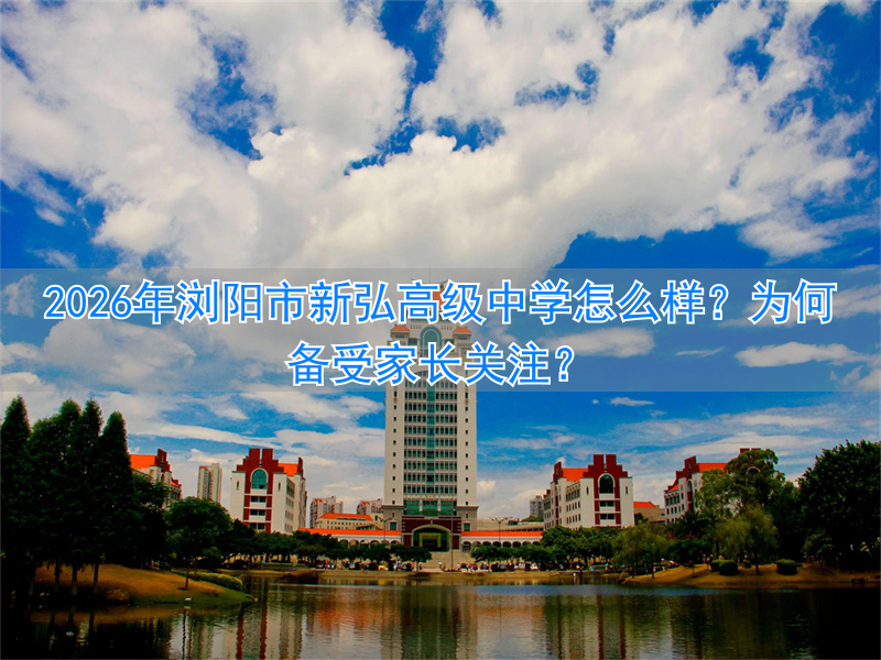 2026年浏阳市新弘高级中学怎么样？为何备受家长关注？