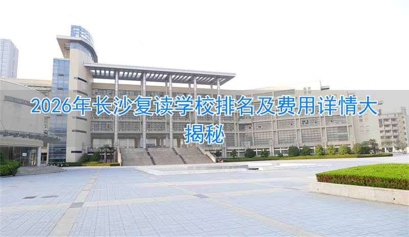 2026年长沙复读学校排名及费用详情大揭秘