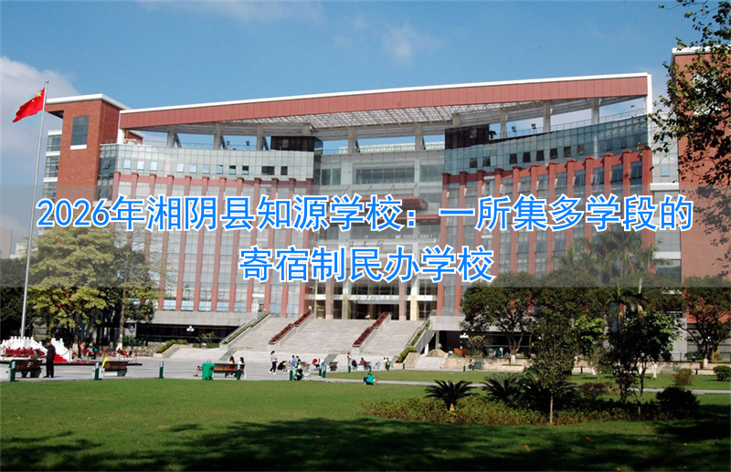 2026年湘阴县知源学校：一所集多学段的寄宿制民办学校
