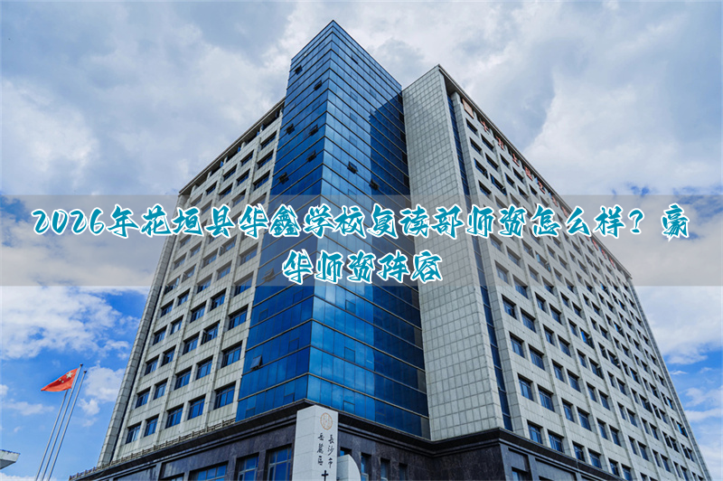 2026年花垣县华鑫学校复读部师资怎么样？豪华师资阵容