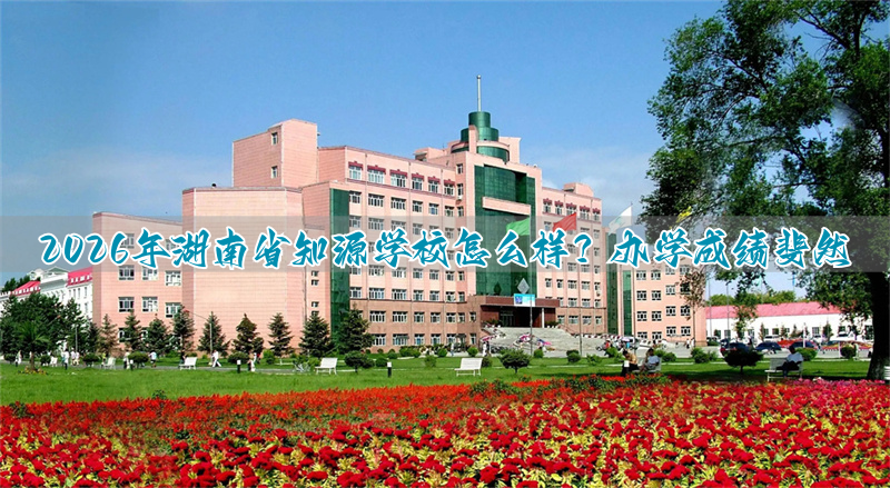 2026年湖南省知源学校怎么样？办学成绩斐然