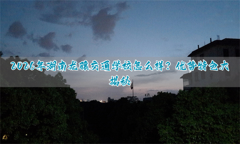 2026年湖南龙骧交通学校怎么样？优势特色大揭秘