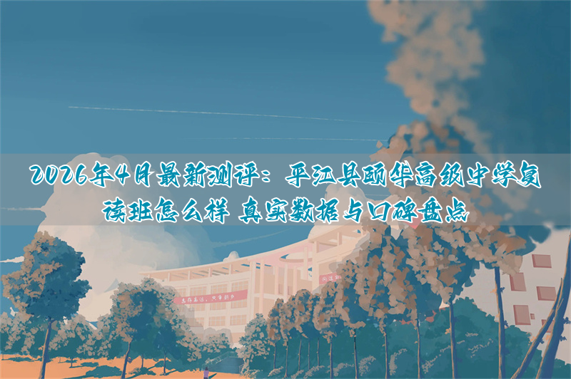 2026年4月最新测评：平江县颐华高级中学复读班怎么样 真实数据与口碑盘点