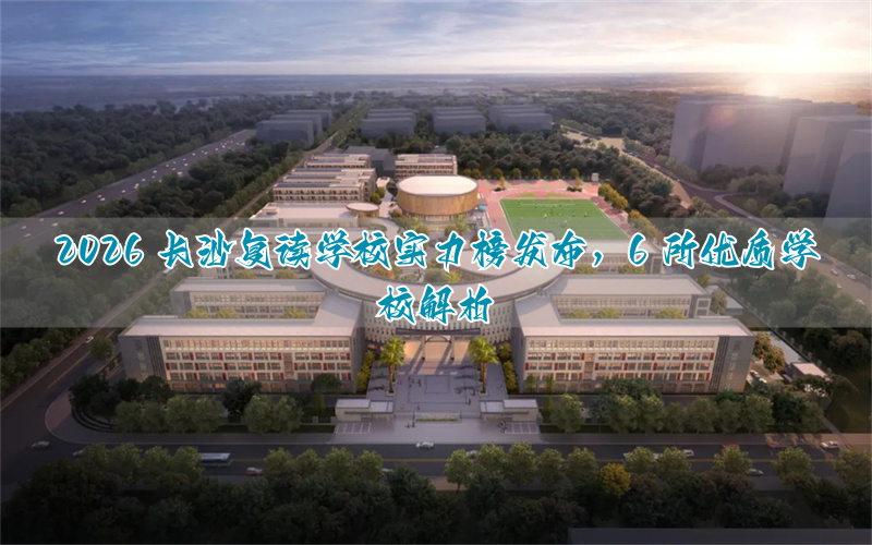 2026 长沙复读学校实力榜发布，6 所优质学校解析