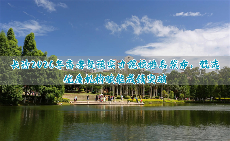 长沙2026年高考复读实力院校排名发布,甄选优质机构赋能成绩突破