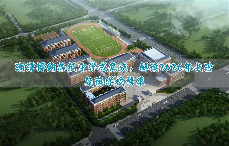 湘潭博纳高级中学成焦点，解读2026年长沙复读学校榜单