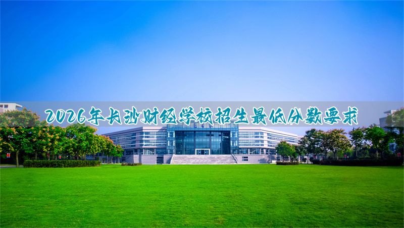 长沙财经2021分数线__长沙财经高考班分数线