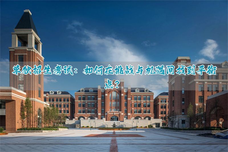 _单招入学:难度和机会怎样权衡?_单招入学:难度和机会怎样权衡?