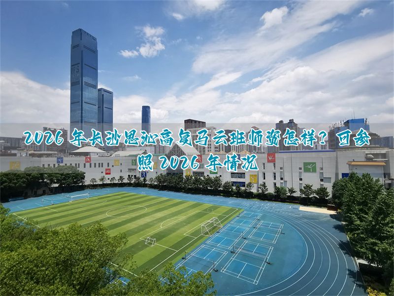 _2026年长沙思沁高复复读清北一班（马云班）师资如何？好不好？（参考2025）_2026年长沙思沁高复复读清北一班（马云班）师资如何？好不好？（参考2025）