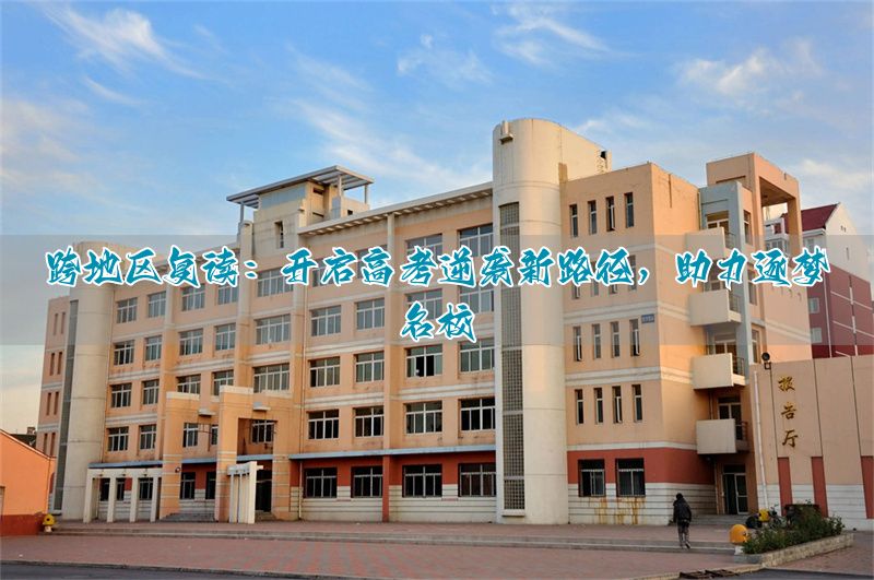 跨地区复读：高考逆袭的新选择，助力圆梦名校！_跨地区复读：高考逆袭的新选择，助力圆梦名校！_