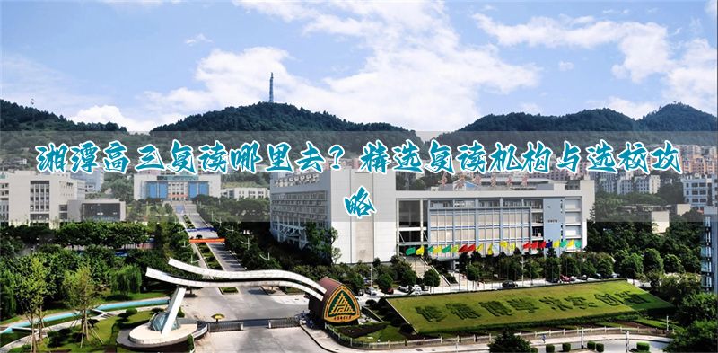 _湖南湘潭湘江复读学校_湘潭复读学校排名及费用