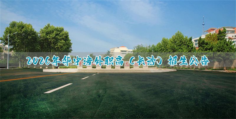 长沙华中涉外职业高中2026年招生简章_长沙华中涉外职业高中招生要求_