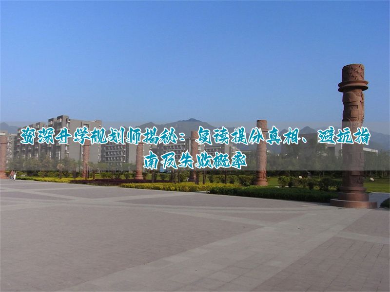_复读失败的概率大吗?资深升学规划师揭秘提分真相与避坑指南_复读失败的概率大吗?资深升学规划师揭秘提分真相与避坑指南