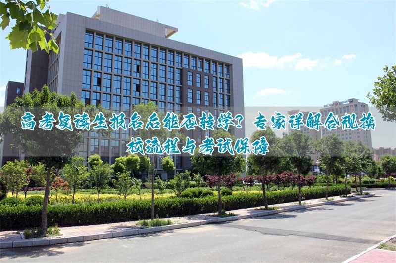 复读高考报名了还能转校吗?资深报考专家教你如何合规操作,换校不影响考试_复读高考报名了还能转校吗?资深报考专家教你如何合规操作,换校不影响考试_