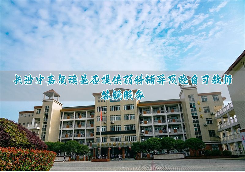 _长沙中嘉复读有弱科辅导吗?晚自习有老师答疑吗?_长沙中嘉复读有弱科辅导吗?晚自习有老师答疑吗?
