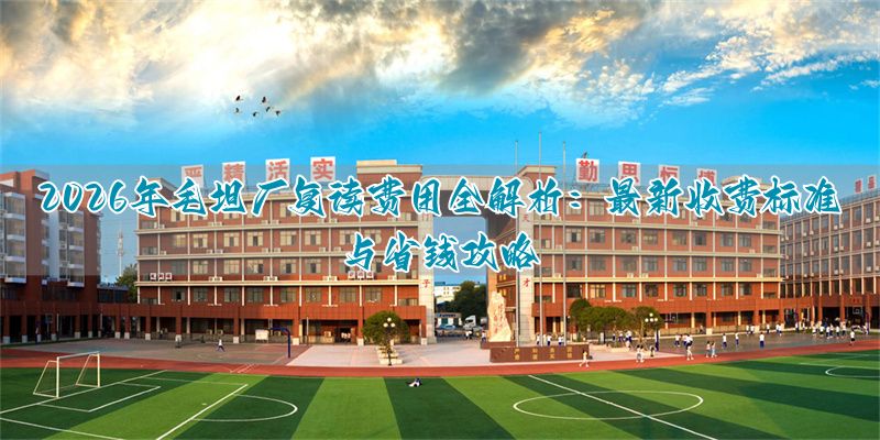 _毛坦厂复读一年多少钱？2026年最新费用标准与避坑指南_毛坦厂复读一年多少钱？2026年最新费用标准与避坑指南