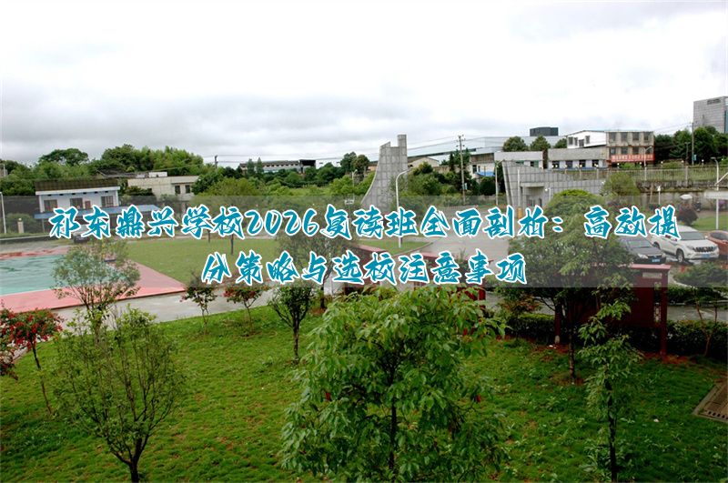 _2026年祁东鼎兴学校复读班深度解析:提分方案与择校避坑指南_2026年祁东鼎兴学校复读班深度解析:提分方案与择校避坑指南