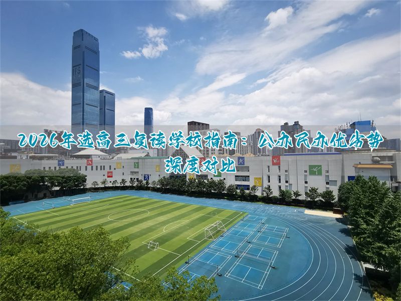 2026年高三复读学校如何科学选择?公办与民办优劣势深度对比指南__2026年高三复读学校如何科学选择?公办与民办优劣势深度对比指南