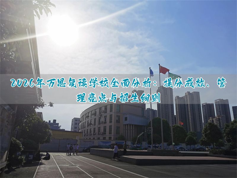 万思高考复读学校2026年深度评测：真实提分数据、管理特色与招生政策全解析__万思高考复读学校2026年深度评测：真实提分数据、管理特色与招生政策全解析