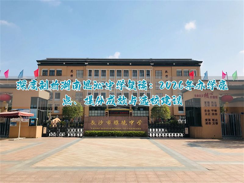 湖南思沁中学复读2026年全解析：办学特色、提分效果与择校指南__湖南思沁中学复读2026年全解析：办学特色、提分效果与择校指南