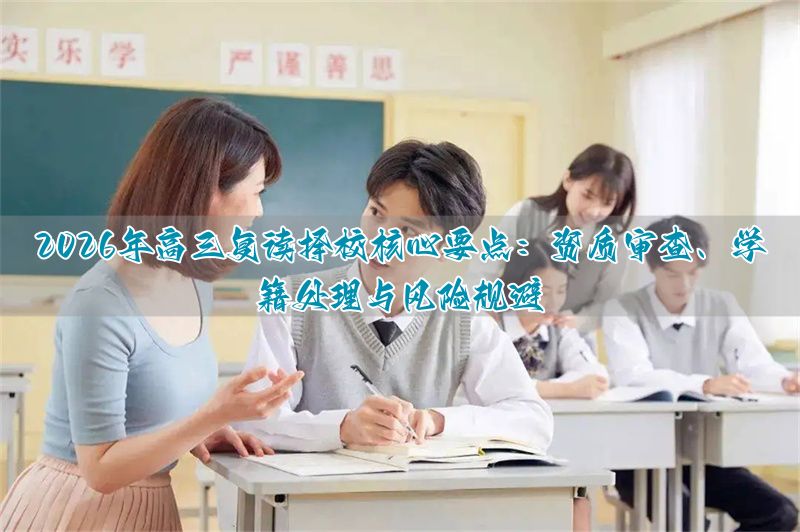 _2026年正规高三复读机构权威指南:资质、学籍与避坑全解析_2026年正规高三复读机构权威指南:资质、学籍与避坑全解析