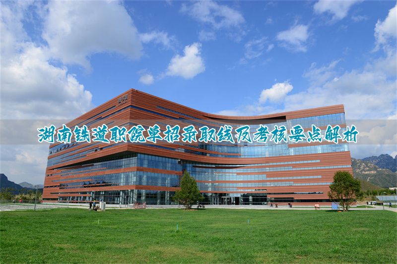 湖南铁道学院多少分__湖南铁道职业技术学院单招分数线及考试内容