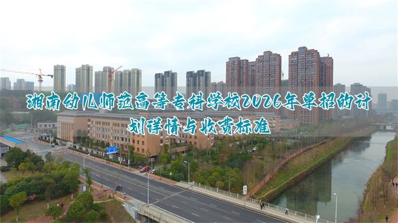 湘南幼儿师范高等专科学校2026年单招的计划详情与收费标准