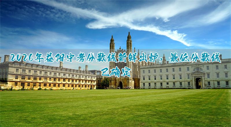 益阳地区中考分数线_2021益阳中考分数段_