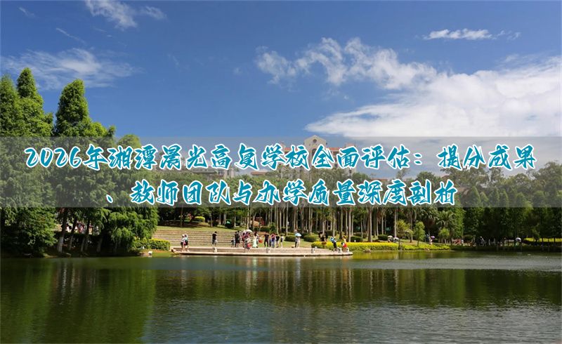 湘潭晨光高考复读学校2026年深度评测:提分效果、师资与管理全解析_湘潭晨光高考复读学校2026年深度评测:提分效果、师资与管理全解析_