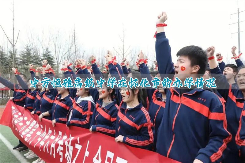 中方恒雅高级中学在怀化市的办学情况