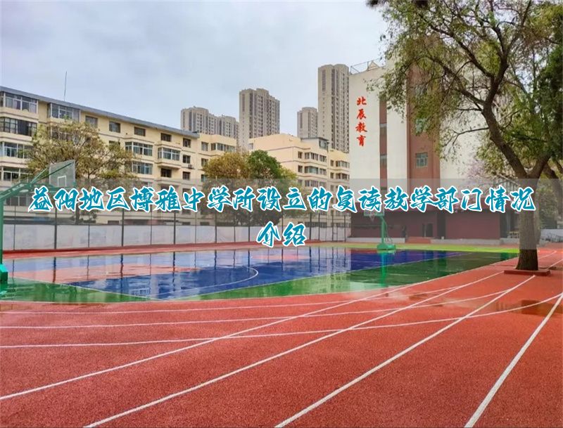 益阳地区博雅中学所设立的复读教学部门情况介绍