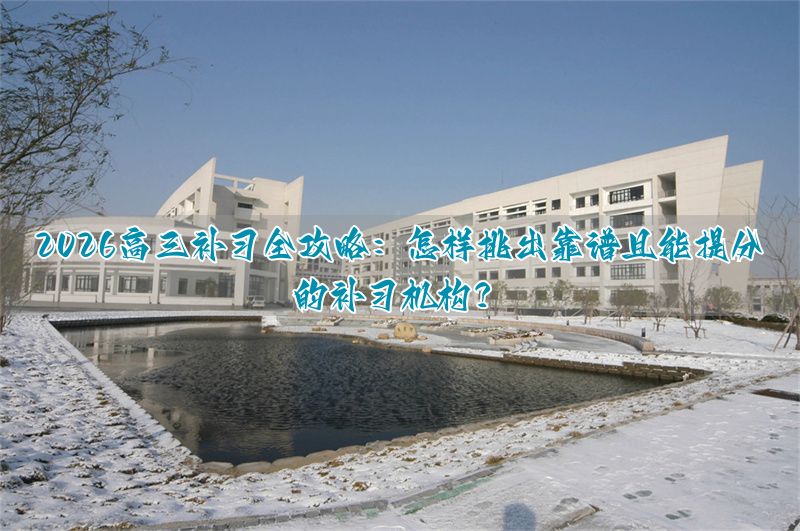 2026高三补习全攻略:怎样挑出靠谱且能提分的补习机构?