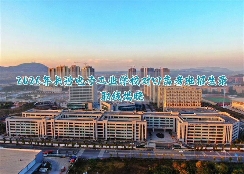 _长沙职高对口高考优势专业_长沙工业学校2026录取要求