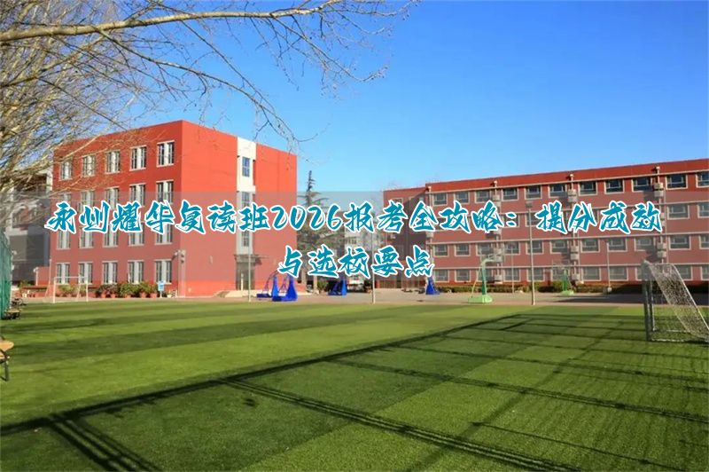 永州耀华学校复读班2026年招生详解:提分效果与择校指南_永州耀华学校复读班2026年招生详解:提分效果与择校指南_