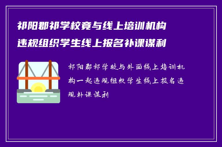 祁阳郡祁学校竟与线上培训机构违规组织学生线上报名补课谋利