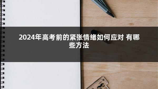 2024年高考前的紧张情绪如何应对 有哪些方法