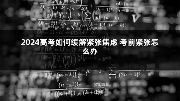 2024高考如何缓解紧张焦虑 考前紧张怎么办