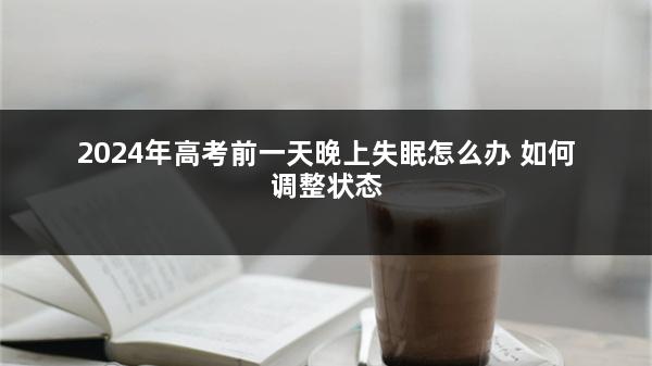 2024年高考前一天晚上失眠怎么办 如何调整状态