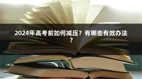 2024年高考前如何减压？有哪些有效办法？