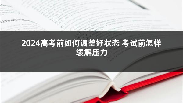 2024高考前如何调整好状态 考试前怎样缓解压力