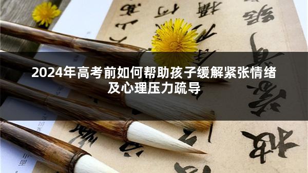 2024年高考前如何帮助孩子缓解紧张情绪及心理压力疏导